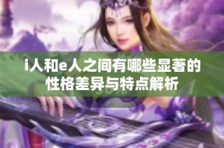 i人和e人之间有哪些显著的性格差异与特点解析