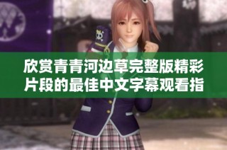 欣赏青青河边草完整版精彩片段的最佳中文字幕观看指南
