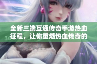 全新三端互通传奇手游热血征程，让你重燃热血传奇的激情与梦想