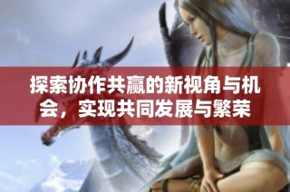 探索协作共赢的新视角与机会，实现共同发展与繁荣