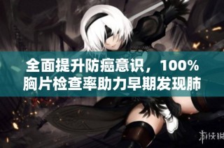 全面提升防癌意识，100%胸片检查率助力早期发现肺部问题