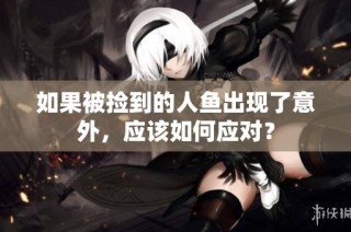 如果被捡到的人鱼出现了意外，应该如何应对？