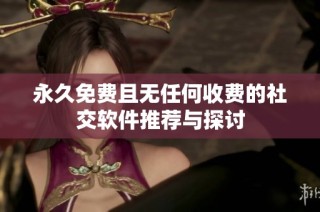 永久免费且无任何收费的社交软件推荐与探讨