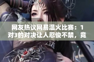 网友热议网易温火比赛：1对3的对决让人忍俊不禁，竟称其为小儿科之战