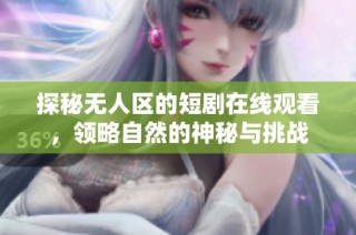 探秘无人区的短剧在线观看，领略自然的神秘与挑战