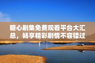 糖心剧集免费观看平台大汇总，畅享精彩剧情不容错过