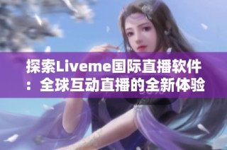 探索Liveme国际直播软件：全球互动直播的全新体验与魅力