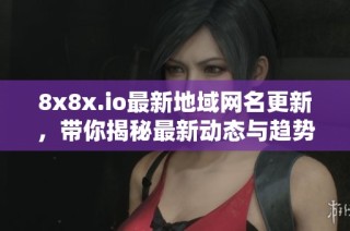 8x8x.io最新地域网名更新，带你揭秘最新动态与趋势