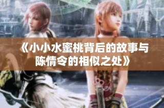 《小小水蜜桃背后的故事与陈情令的相似之处》