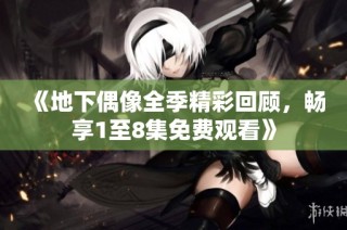 《地下偶像全季精彩回顾，畅享1至8集免费观看》