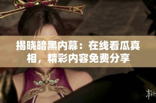 揭晓暗黑内幕：在线看瓜真相，精彩内容免费分享