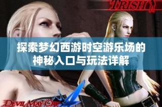 探索梦幻西游时空游乐场的神秘入口与玩法详解