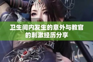 卫生间内发生的意外与教官的刺激经历分享