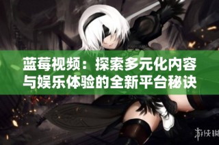蓝莓视频：探索多元化内容与娱乐体验的全新平台秘诀