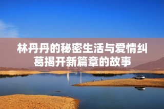 林丹丹的秘密生活与爱情纠葛揭开新篇章的故事