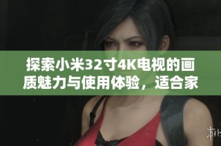 探索小米32寸4K电视的画质魅力与使用体验，适合家庭娱乐的理想选择