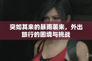 突如其来的暴雨袭来，外出旅行的困境与挑战