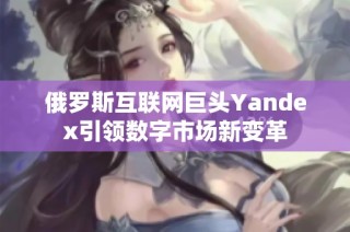 俄罗斯互联网巨头Yandex引领数字市场新变革