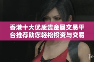 香港十大优质贵金属交易平台推荐助您轻松投资与交易