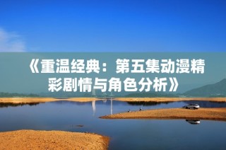 《重温经典：第五集动漫精彩剧情与角色分析》