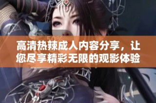 高清热辣成人内容分享，让您尽享精彩无限的观影体验