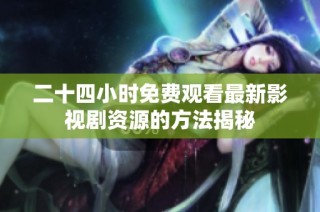 二十四小时免费观看最新影视剧资源的方法揭秘