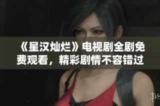 《星汉灿烂》电视剧全剧免费观看，精彩剧情不容错过！