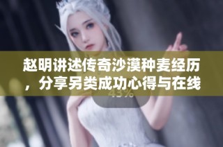 赵明讲述传奇沙漠种麦经历，分享另类成功心得与在线播放体验揭秘
