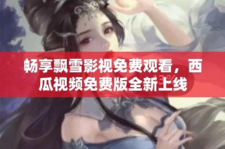 畅享飘雪影视免费观看，西瓜视频免费版全新上线