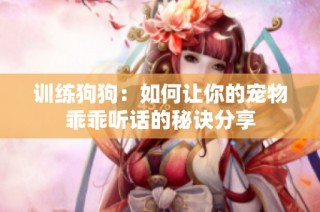 训练狗狗：如何让你的宠物乖乖听话的秘诀分享