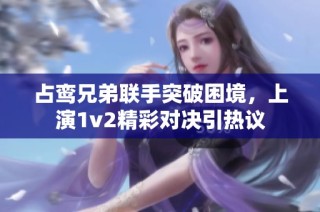 占鸾兄弟联手突破困境，上演1v2精彩对决引热议