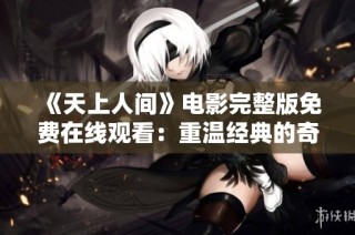 《天上人间》电影完整版免费在线观看：重温经典的奇幻旅程