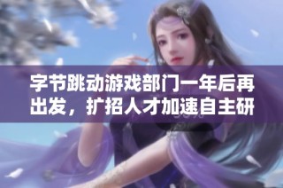 字节跳动游戏部门一年后再出发，扩招人才加速自主研发新项目