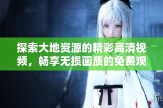 探索大地资源的精彩高清视频，畅享无损画质的免费观影体验