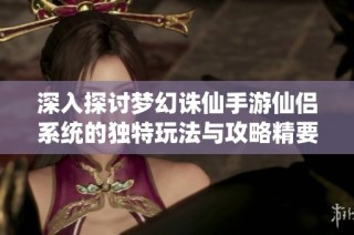 深入探讨梦幻诛仙手游仙侣系统的独特玩法与攻略精要