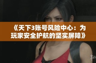 《天下3账号风险中心：为玩家安全护航的坚实屏障》
