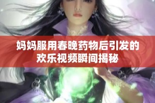 妈妈服用春晚药物后引发的欢乐视频瞬间揭秘