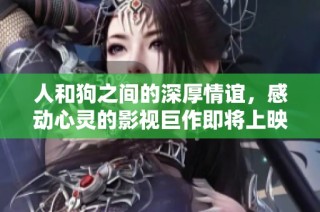 人和狗之间的深厚情谊，感动心灵的影视巨作即将上映