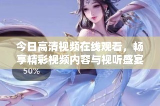 今日高清视频在线观看，畅享精彩视频内容与视听盛宴