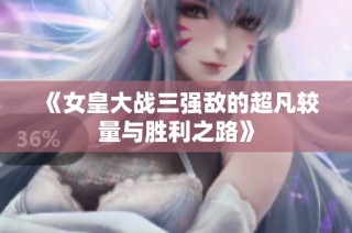 《女皇大战三强敌的超凡较量与胜利之路》