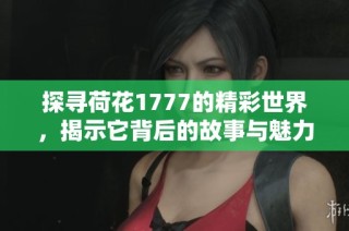 探寻荷花1777的精彩世界，揭示它背后的故事与魅力
