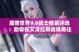魔兽世界9.0战士橙装评选：助你在艾泽拉斯战场勇往直前