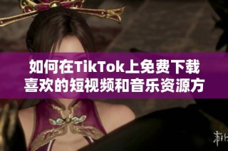 如何在TikTok上免费下载喜欢的短视频和音乐资源方法分享