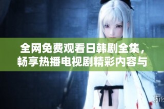 全网免费观看日韩剧全集，畅享热播电视剧精彩内容与精彩故事