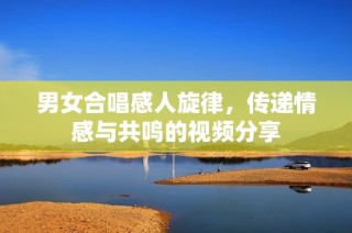 男女合唱感人旋律，传递情感与共鸣的视频分享