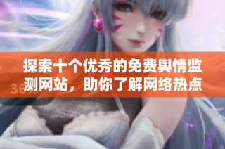 探索十个优秀的免费舆情监测网站，助你了解网络热点动态