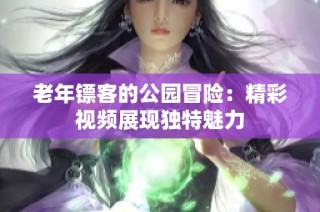 老年镖客的公园冒险：精彩视频展现独特魅力