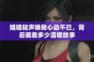 姐姐轻声唤我心动不已，背后藏着多少温暖故事