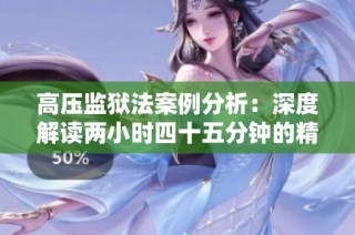 高压监狱法案例分析：深度解读两小时四十五分钟的精彩内容