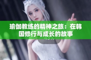 瑜伽教练的精神之旅：在韩国修行与成长的故事
